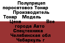 Полуприцеп поросятовоз Тонар 974605 › Производитель ­ Тонар › Модель ­ 974 605 › Цена ­ 2 840 000 - Все города Авто » Спецтехника   . Челябинская обл.,Чебаркуль г.